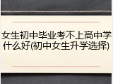 女生初中毕业考不上高中学什么好(初中女生升学选择)