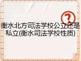 衡水北方司法学校公立还是私立(衡水司法学校性质)