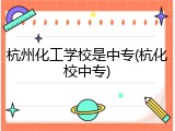 杭州化工学校是中专(杭化校中专)
