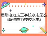 福州电力技工学校水电怎么样(福电力技校水电)