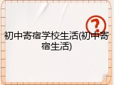 初中寄宿学校生活(初中寄宿生活)