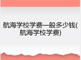 航海学校学费一般多少钱(航海学校学费)