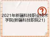 2021年新疆科技职业技术学院(新疆科技职院21)