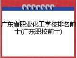 广东省职业化工学校排名前十(广东职校前十)