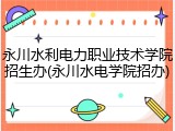 永川水利电力职业技术学院招生办(永川水电学院招办)
