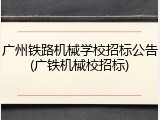 广州铁路机械学校招标公告(广铁机械校招标)