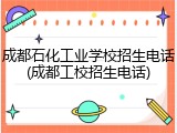 成都石化工业学校招生电话(成都工校招生电话)