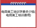 电商美工培训学费多少钱(电商美工培训费用)