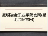 昆明冶金职业学院官网(昆明冶院官网)