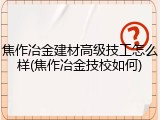 焦作冶金建材高级技工怎么样(焦作冶金技校如何)