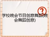 学校晚会节目创意舞蹈(晚会舞蹈创意)