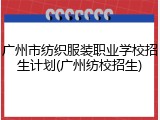 广州市纺织服装职业学校招生计划(广州纺校招生)