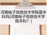 河南电子信息技术学院是本科吗(河南电子信息技术学院本科？)
