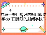 推荐一些口碑好的封闭叛逆学校("口碑好的封闭学校")