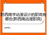 黔西南学动漫设计的职高有哪些(黔西南动漫职高)