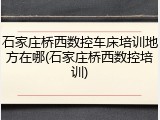 石家庄桥西数控车床培训地方在哪(石家庄桥西数控培训)