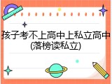 孩子考不上高中上私立高中(落榜读私立)