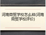 河南商贸学校怎么样(河南商贸学校评价)