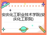 安庆化工职业技术学院(安庆化工职院)