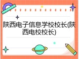 陕西电子信息学校校长(陕西电校校长)
