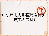 广东省电力部直属专科(广东电力专科)