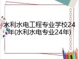 水利水电工程专业学校24年(水利水电专业24年)
