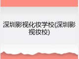 深圳影视化妆学校(深圳影视妆校)