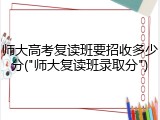 师大高考复读班要招收多少分("师大复读班录取分")