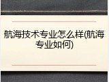 航海技术专业怎么样(航海专业如何)