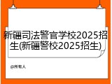 新疆司法警官学校2025招生(新疆警校2025招生)