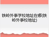 铁岭外事学校地址在哪(铁岭外事校地址)