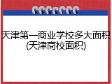 天津第一商业学校多大面积(天津商校面积)