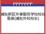 浦东新区外事服务学校校长是谁(浦东外校校长)