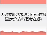 大兴安岭艺考培训中心在哪里(大兴安岭艺考在哪)