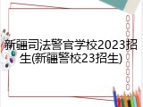 新疆司法警官学校2023招生(新疆警校23招生)