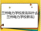 兰州电力学校改名叫什么(兰州电力学校新名)