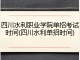 四川水利职业学院单招考试时间(四川水利单招时间)
