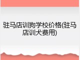 驻马店训狗学校价格(驻马店训犬费用)