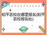 和平农校在哪里报名(和平农校报名处)