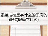 服装技校是学什么的职高的(服装职高学什么)
