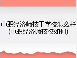 中职经济师技工学校怎么样(中职经济师技校如何)