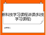 新科技学习课程讲课(科技学习课程)