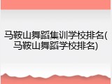 马鞍山舞蹈集训学校排名(马鞍山舞蹈学校排名)