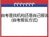 自考是找机构还是自己报名(自考报名方式)