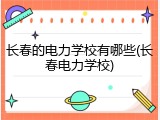 长春的电力学校有哪些(长春电力学校)