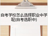 自考学校怎么选择职业中学呢(自考选职中)