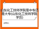 山东化工技师学院是中专还是大专(山东化工技师学院学历)