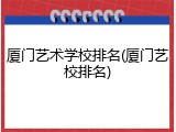 厦门艺术学校排名(厦门艺校排名)