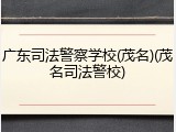 广东司法警察学校(茂名)(茂名司法警校)
