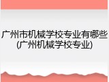 广州市机械学校专业有哪些(广州机械学校专业)